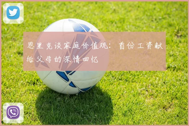 恩里克谈家庭价值观：首份工资献给父母的深情回忆