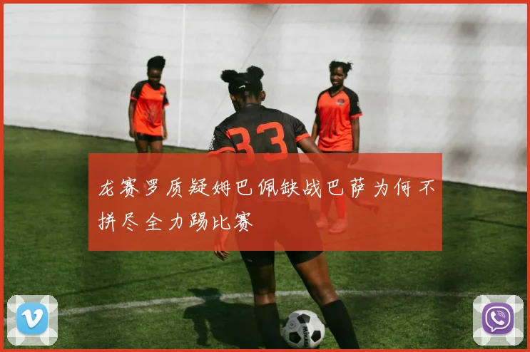 龙赛罗质疑姆巴佩缺战巴萨为何不拼尽全力踢比赛