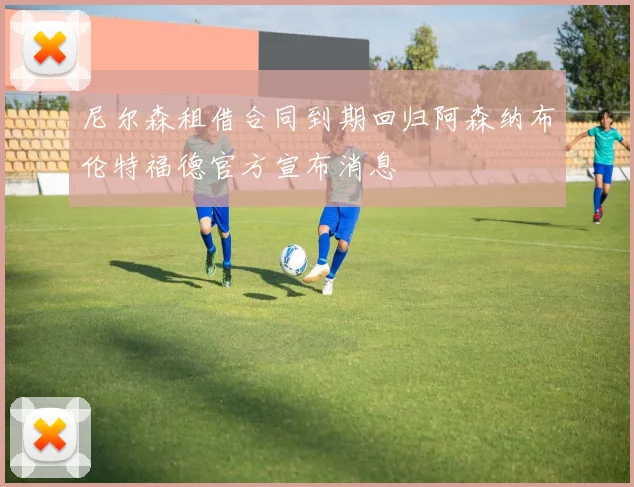 尼尔森租借合同到期回归阿森纳布伦特福德官方宣布消息